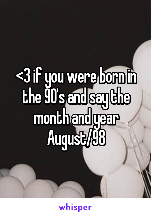 <3 if you were born in the 90's and say the month and year
August/98