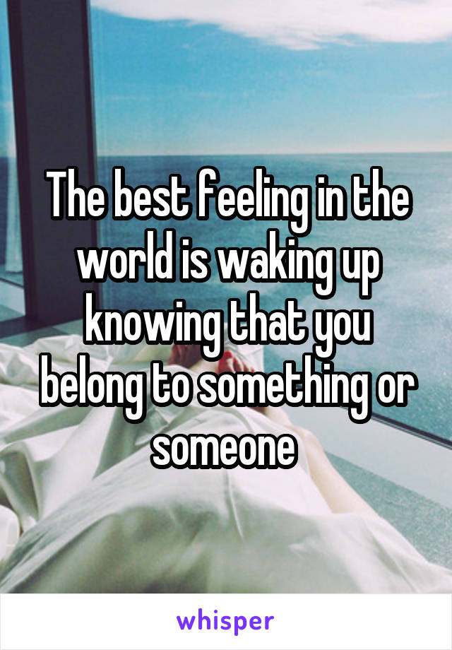 The best feeling in the world is waking up knowing that you belong to something or someone 