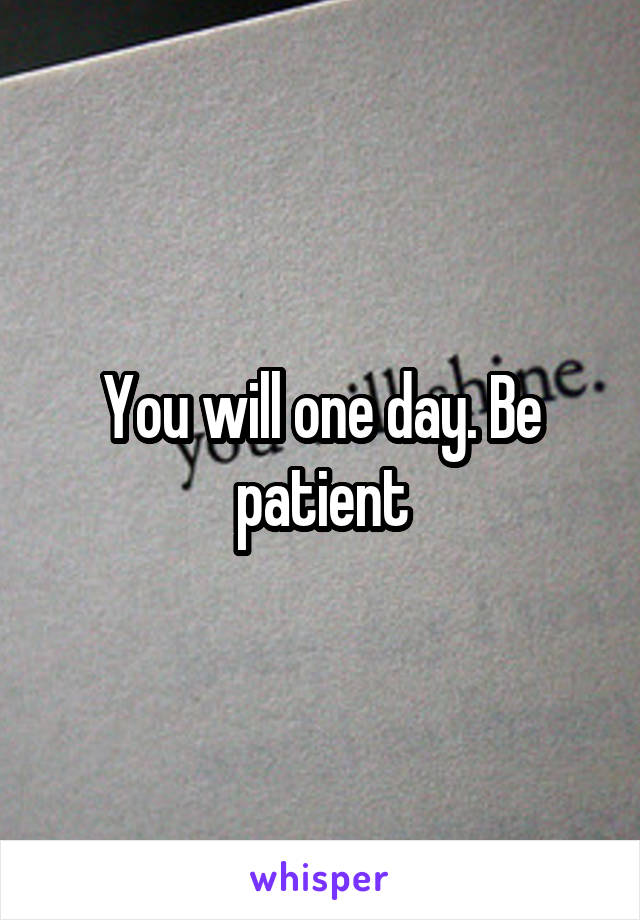 You will one day. Be patient