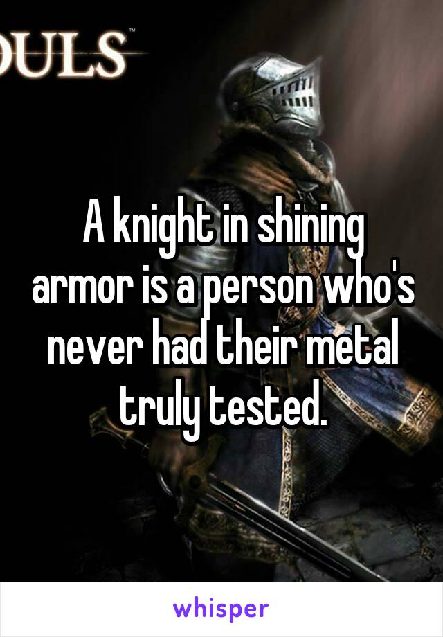 A knight in shining armor is a person who's never had their metal truly tested.