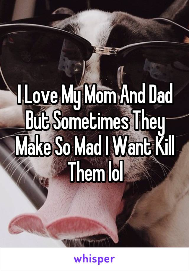 I Love My Mom And Dad But Sometimes They Make So Mad I Want Kill Them lol