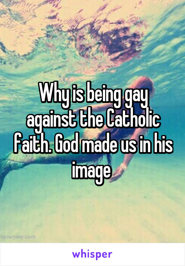 Why is being gay against the Catholic faith. God made us in his image 