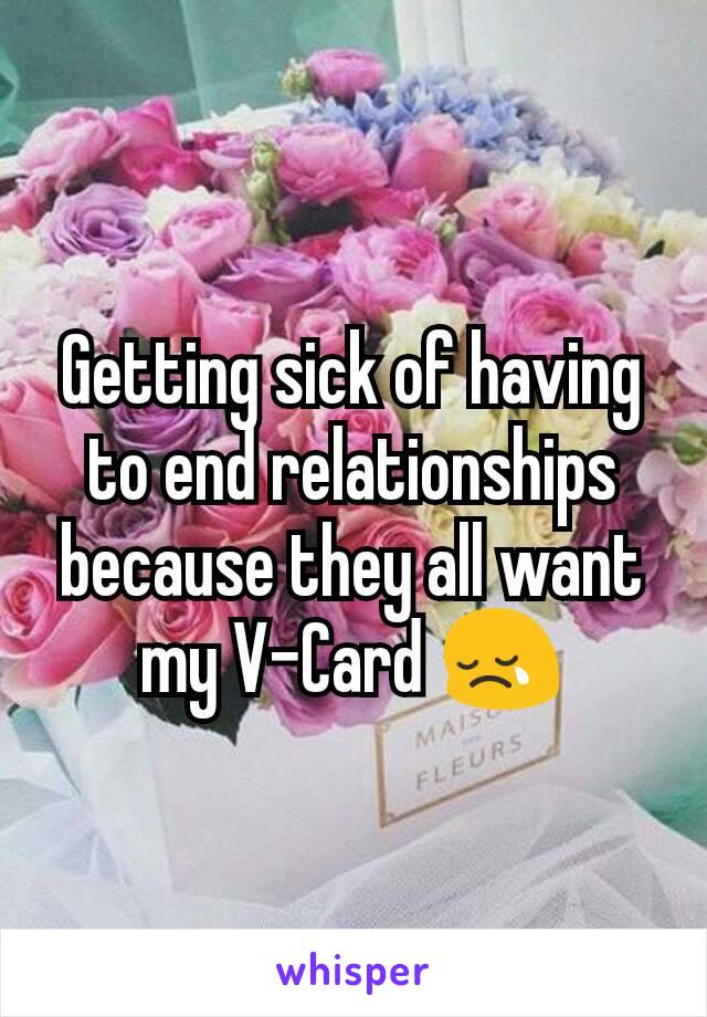 Getting sick of having to end relationships because they all want my V-Card 😢