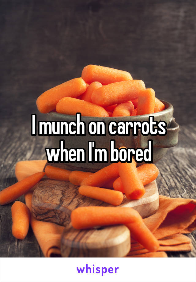 I munch on carrots when I'm bored