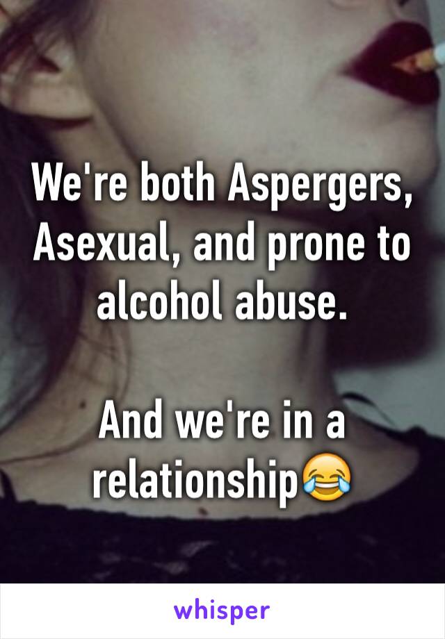 We're both Aspergers, Asexual, and prone to alcohol abuse.

And we're in a relationship😂