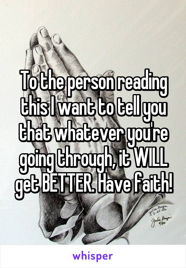 To the person reading this I want to tell you that whatever you're going through, it WILL get BETTER. Have faith!