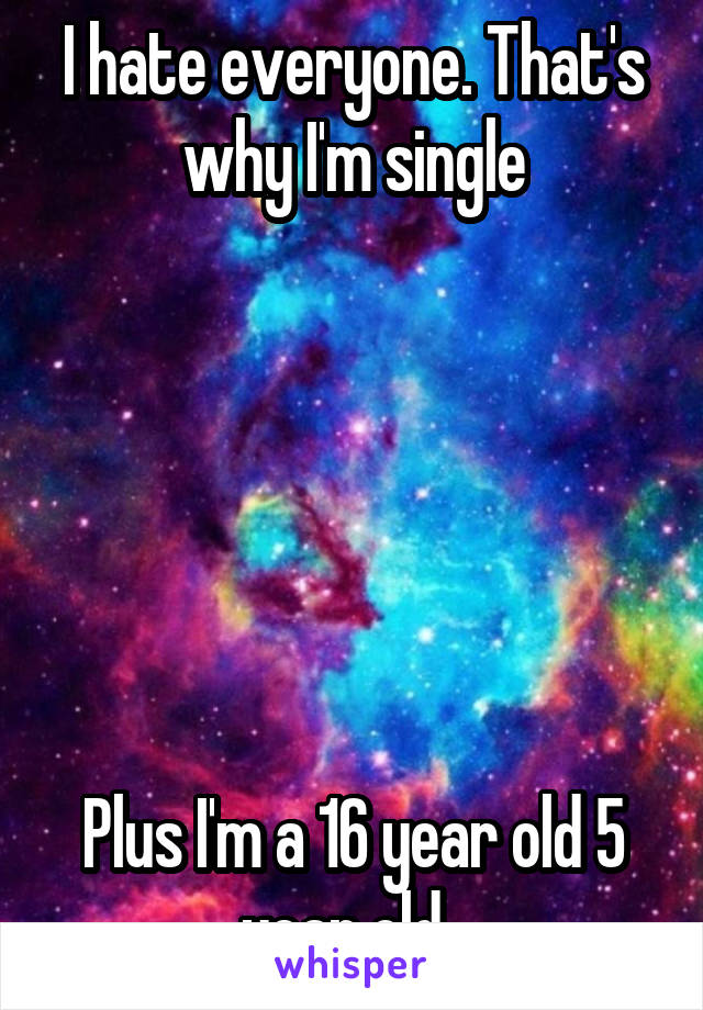 I hate everyone. That's why I'm single






Plus I'm a 16 year old 5 year old. 