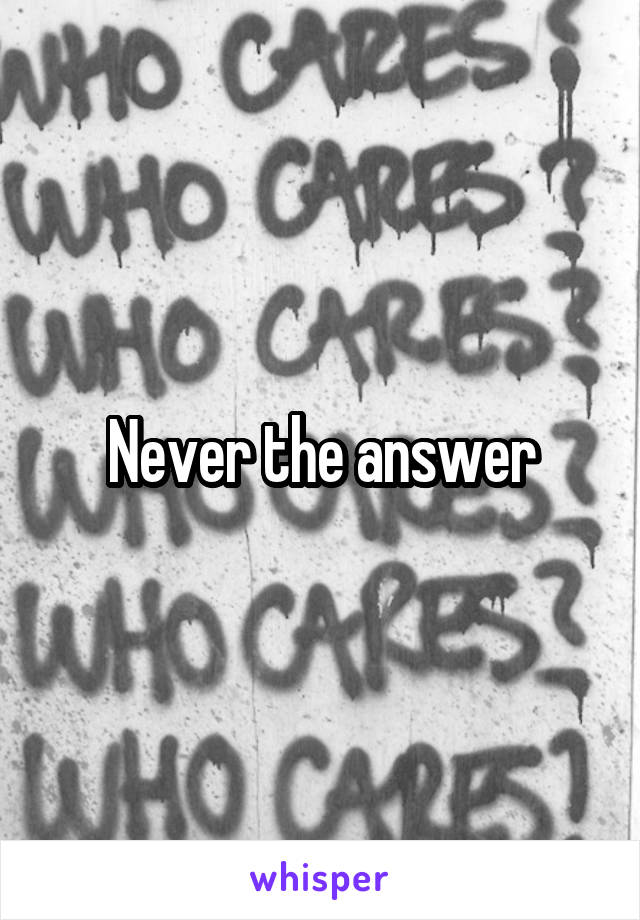 Never the answer