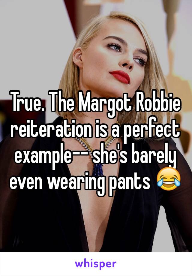 True. The Margot Robbie reiteration is a perfect example-- she's barely even wearing pants 😂