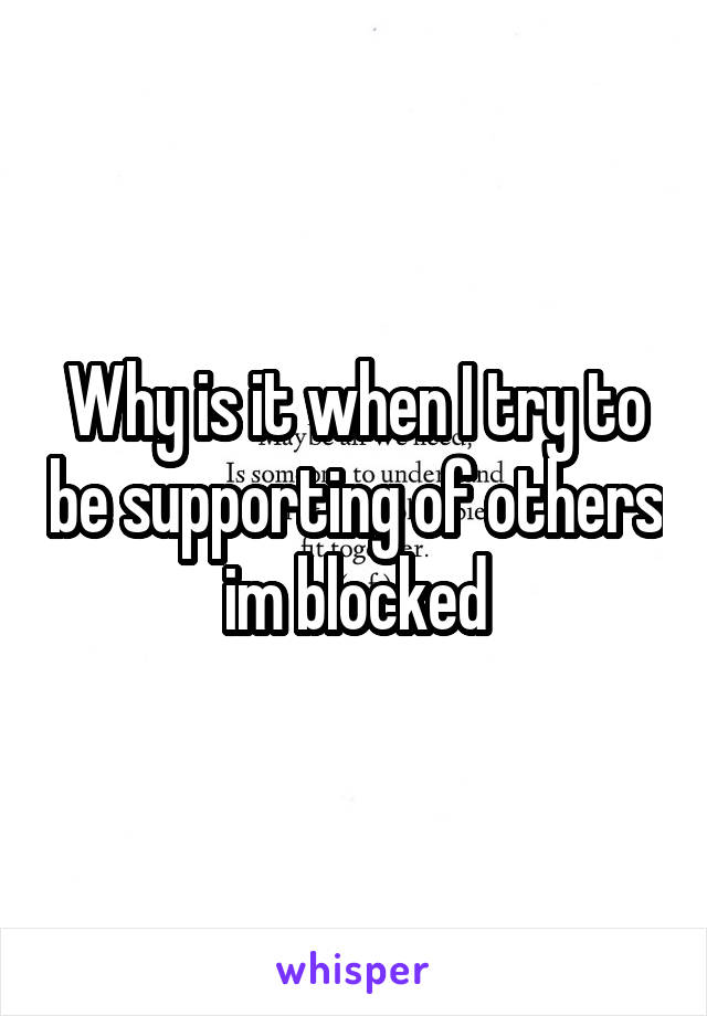 Why is it when I try to be supporting of others im blocked