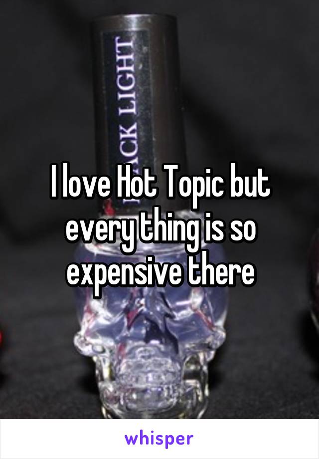 I love Hot Topic but every thing is so expensive there