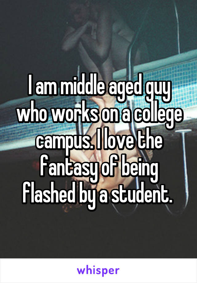 I am middle aged guy who works on a college campus. I love the fantasy of being flashed by a student. 