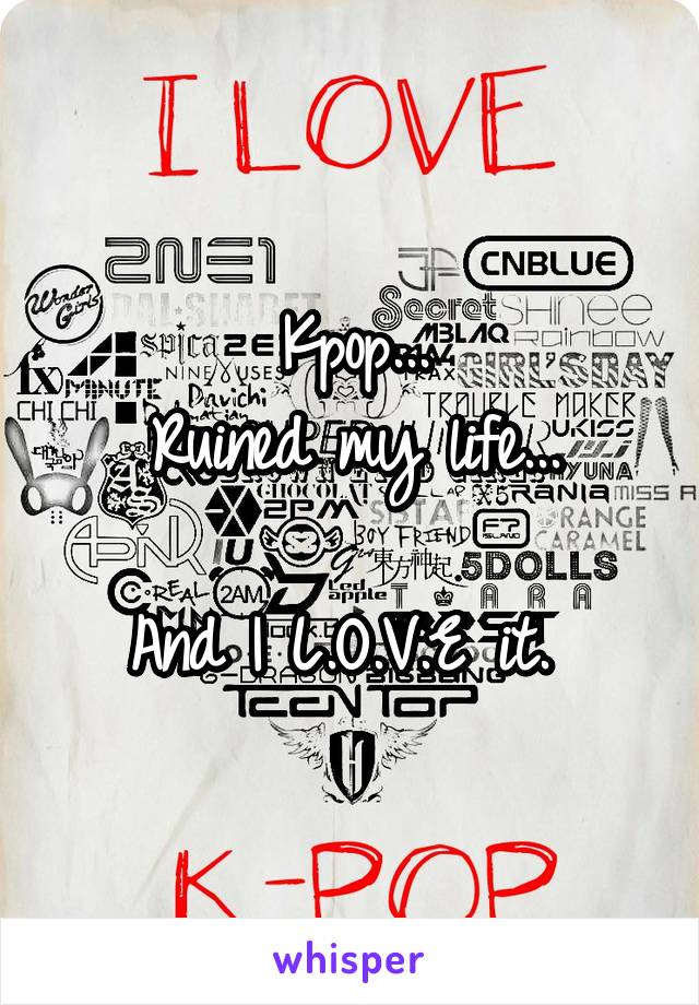 Kpop...
Ruined my life...

And I L.O.V.E it. 