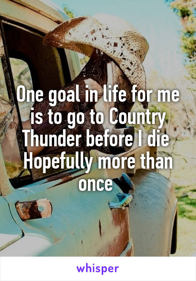 One goal in life for me is to go to Country Thunder before I die 
Hopefully more than once 