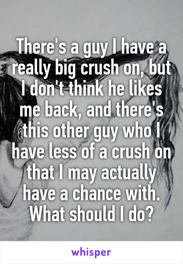 There's a guy I have a really big crush on, but I don't think he likes me back, and there's this other guy who I have less of a crush on that I may actually have a chance with. What should I do?