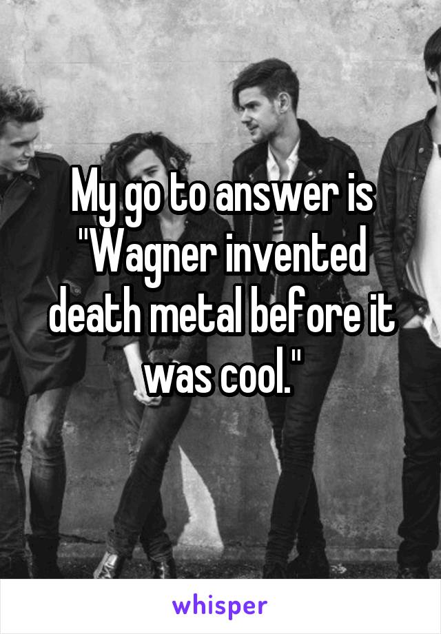 My go to answer is "Wagner invented death metal before it was cool."
