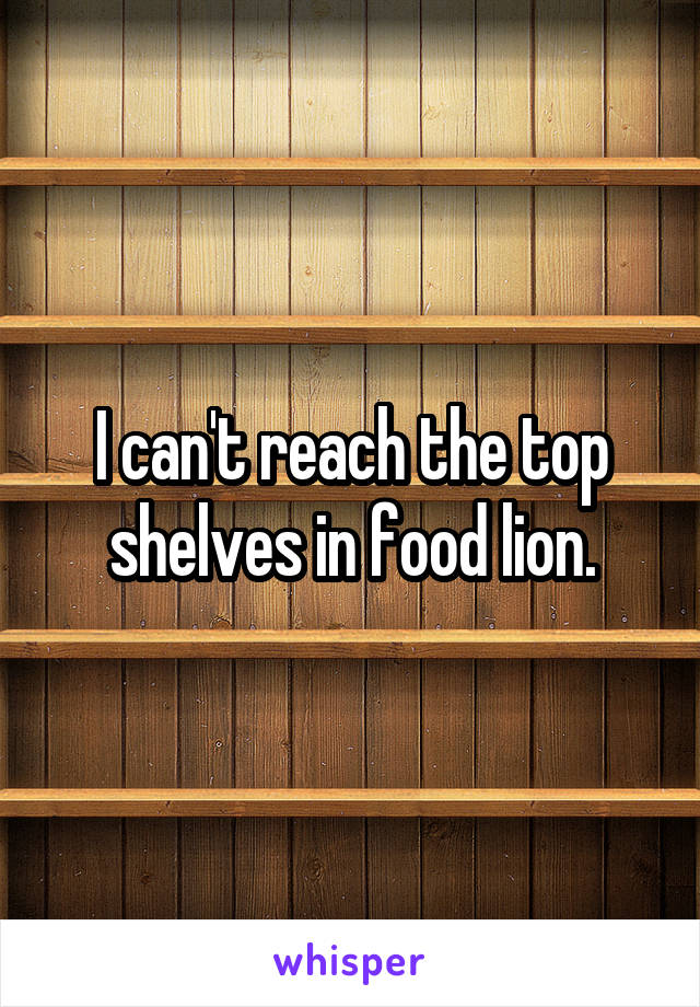 I can't reach the top shelves in food lion.