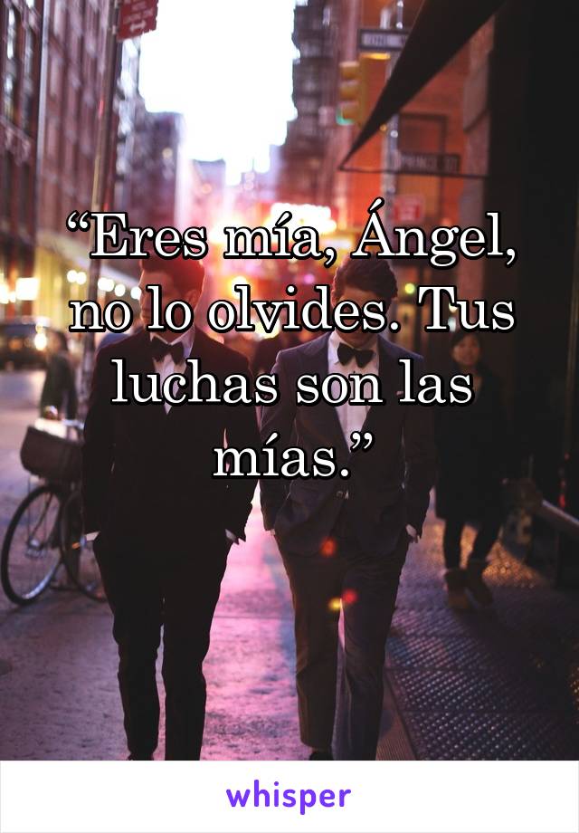 “Eres mía, Ángel, no lo olvides. Tus luchas son las mías.”

