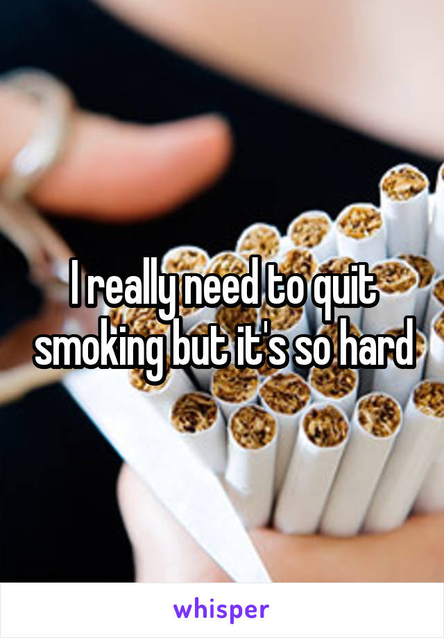 I really need to quit smoking but it's so hard