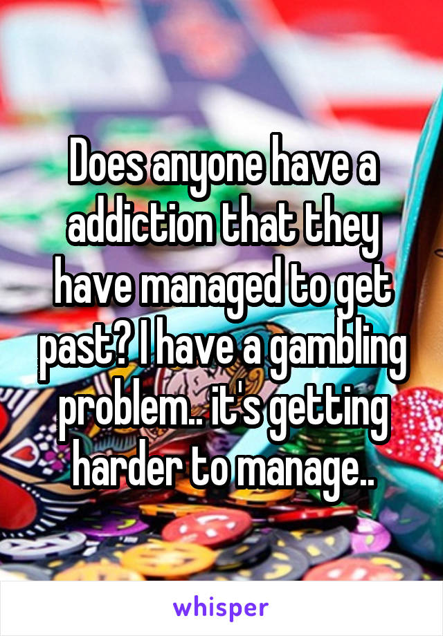 Does anyone have a addiction that they have managed to get past? I have a gambling problem.. it's getting harder to manage..