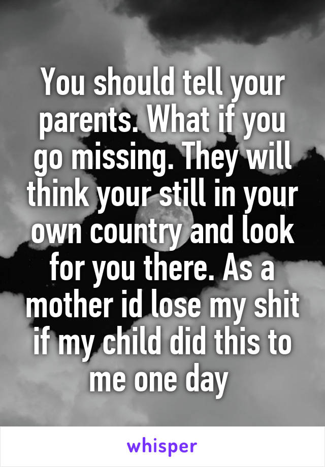 You should tell your parents. What if you go missing. They will think your still in your own country and look for you there. As a mother id lose my shit if my child did this to me one day 