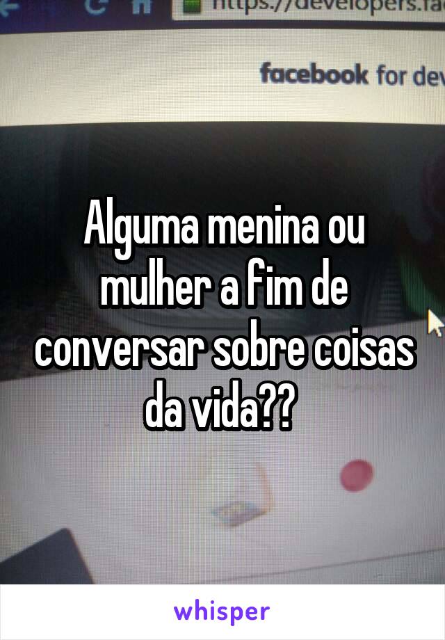 Alguma menina ou mulher a fim de conversar sobre coisas da vida?? 