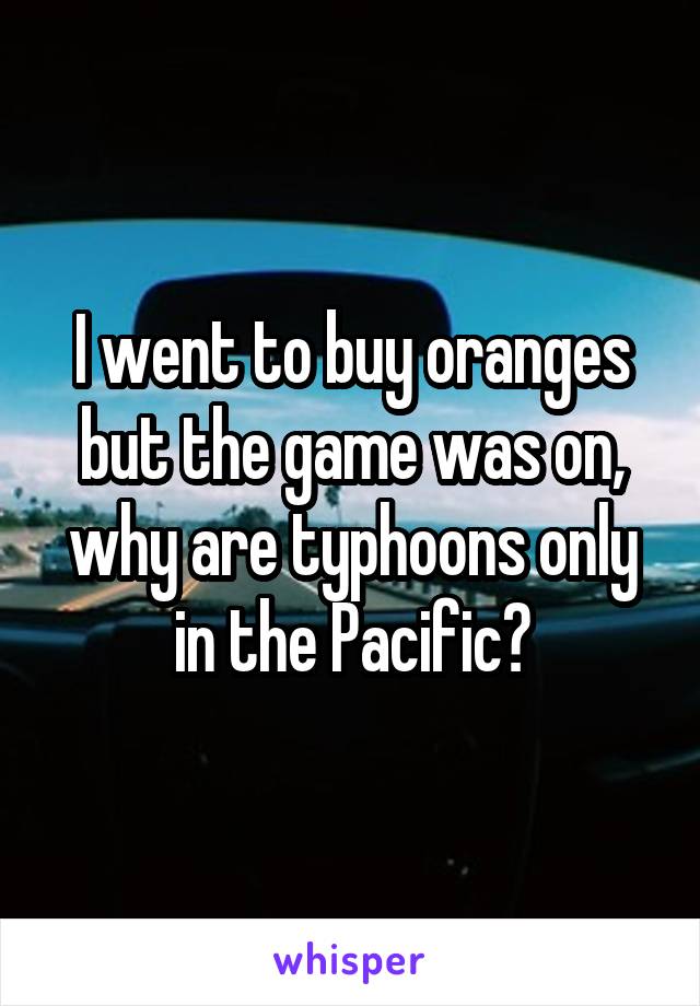 I went to buy oranges but the game was on, why are typhoons only in the Pacific?