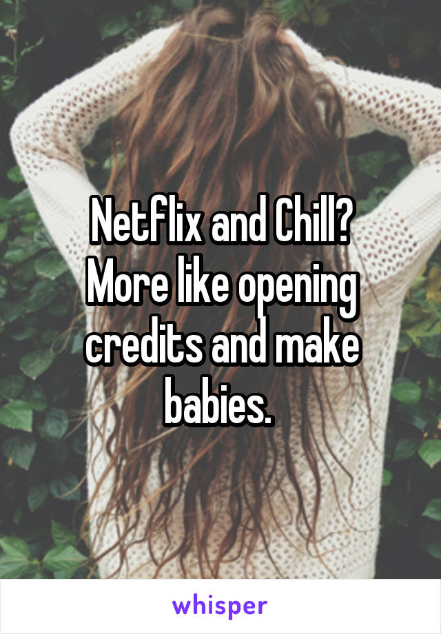 Netflix and Chill?
More like opening credits and make babies. 