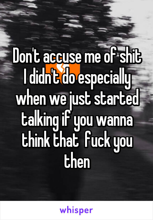 Don't accuse me of shit I didn't do especially when we just started talking if you wanna think that  fuck you then