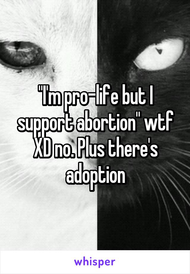 "I'm pro-life but I support abortion" wtf XD no. Plus there's adoption