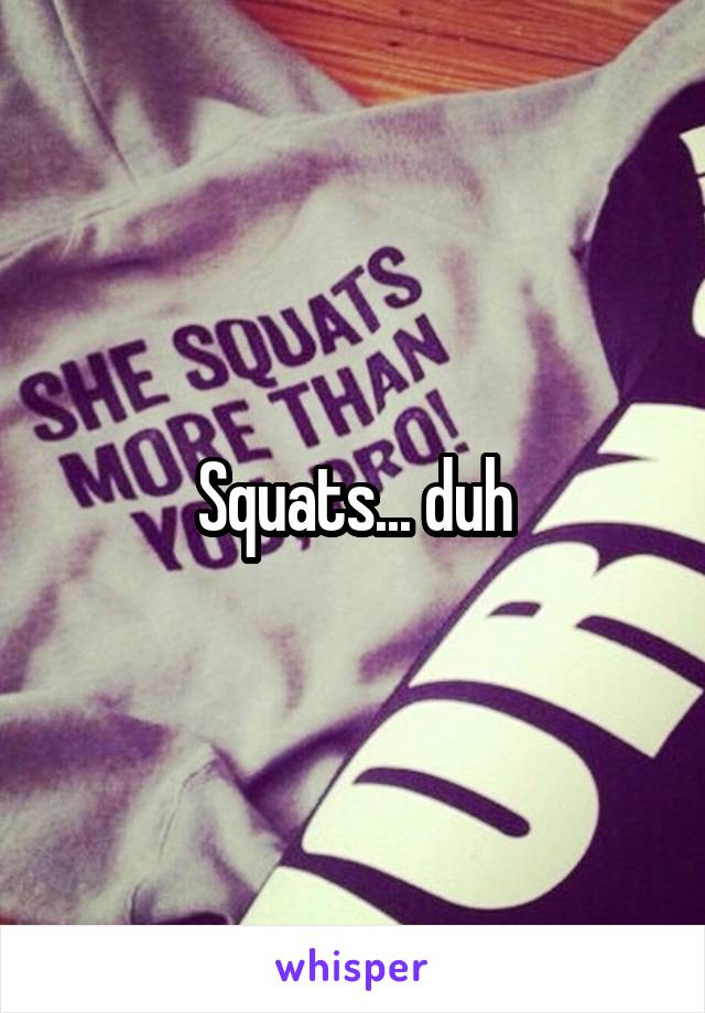 Squats... duh