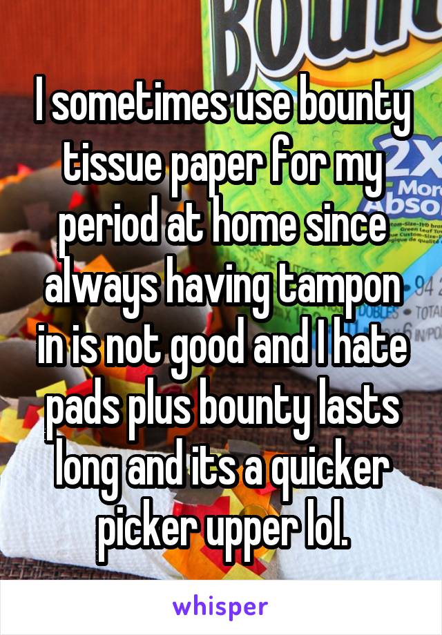 I sometimes use bounty tissue paper for my period at home since always having tampon in is not good and I hate pads plus bounty lasts long and its a quicker picker upper lol.