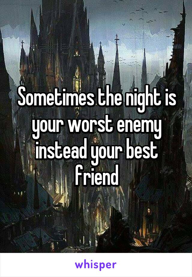 Sometimes the night is your worst enemy instead your best friend