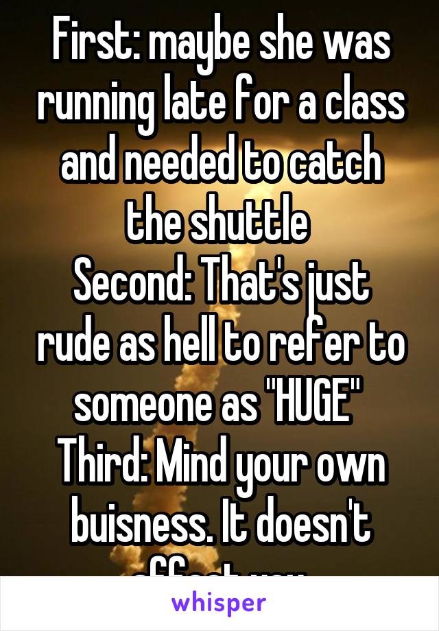 First: maybe she was running late for a class and needed to catch the shuttle 
Second: That's just rude as hell to refer to someone as "HUGE" 
Third: Mind your own buisness. It doesn't affect you.