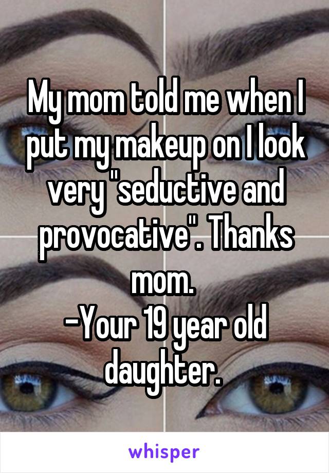 My mom told me when I put my makeup on I look very "seductive and provocative". Thanks mom. 
-Your 19 year old daughter. 