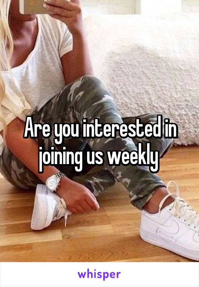 Are you interested in joining us weekly 