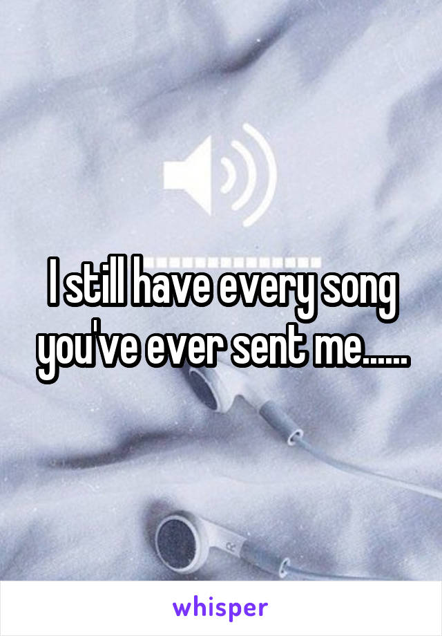 I still have every song you've ever sent me......