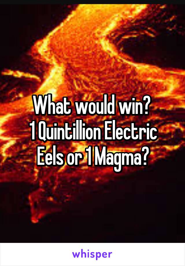 What would win? 
1 Quintillion Electric Eels or 1 Magma?