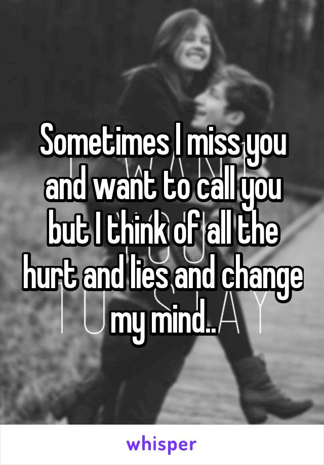 Sometimes I miss you and want to call you but I think of all the hurt and lies and change my mind..