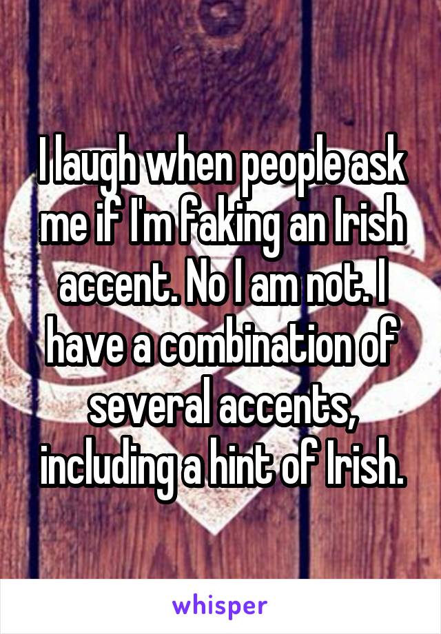 I laugh when people ask me if I'm faking an Irish accent. No I am not. I have a combination of several accents, including a hint of Irish.