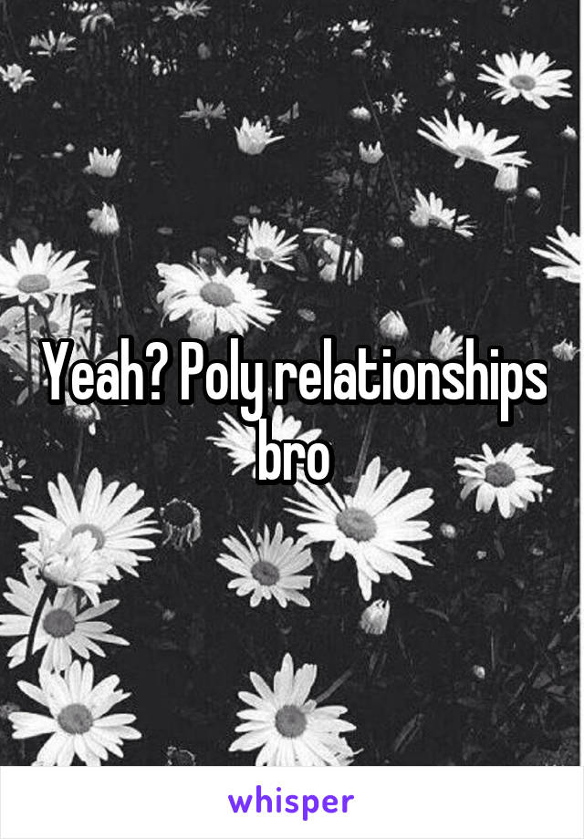 Yeah? Poly relationships bro