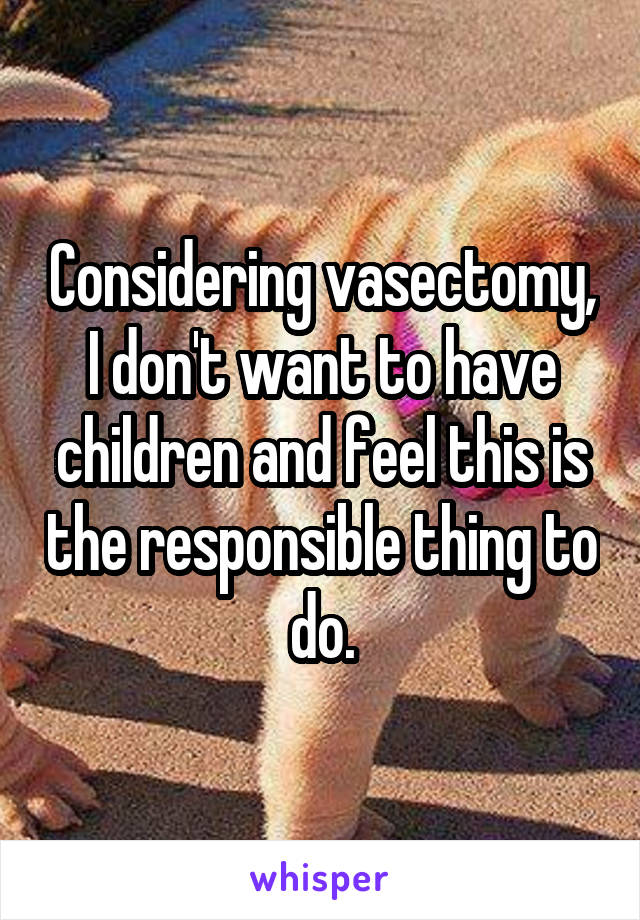 Considering vasectomy, I don't want to have children and feel this is the responsible thing to do.