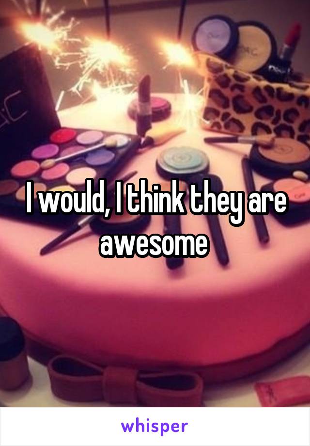 I would, I think they are awesome 