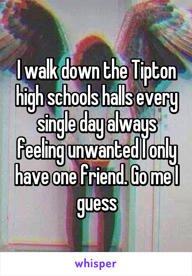 I walk down the Tipton high schools halls every single day always feeling unwanted I only have one friend. Go me I guess