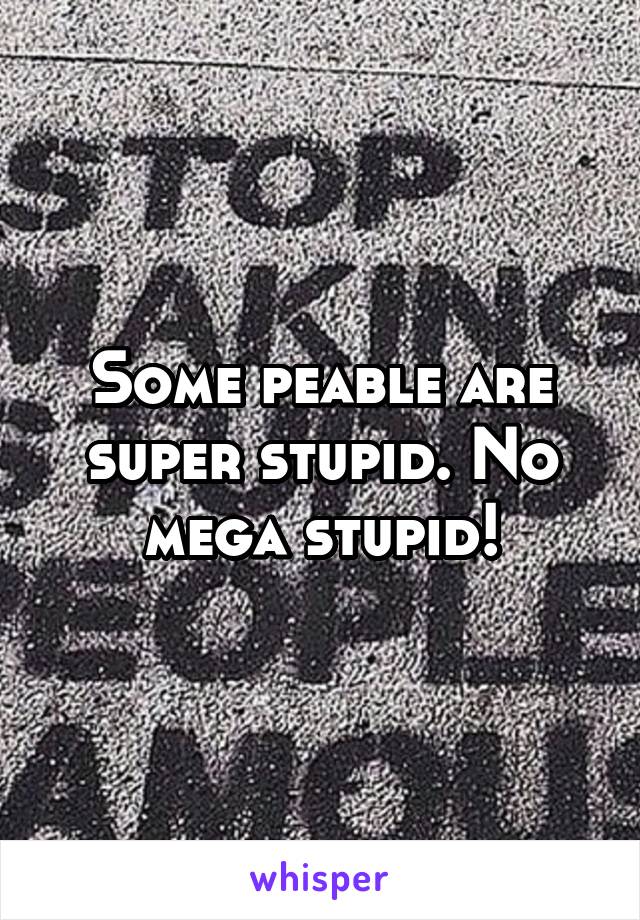 Some peable are super stupid. No mega stupid!