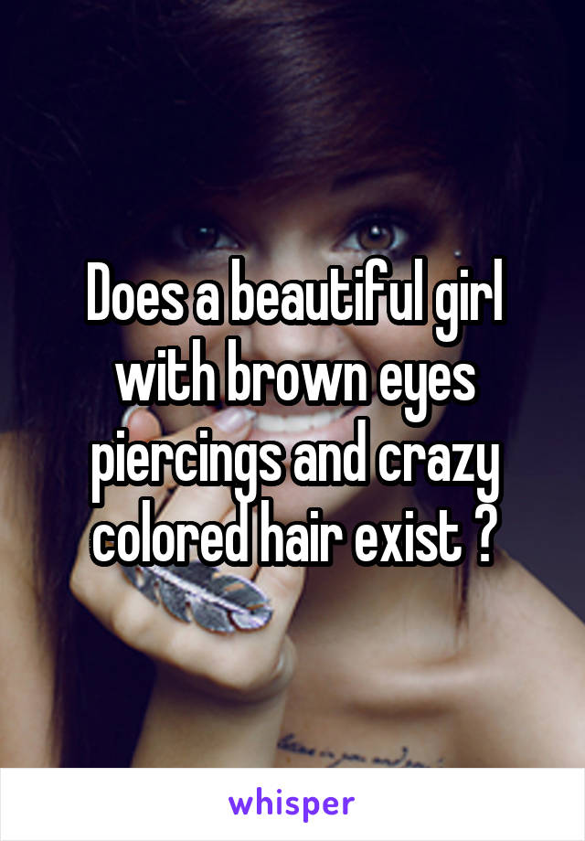 Does a beautiful girl with brown eyes piercings and crazy colored hair exist ?