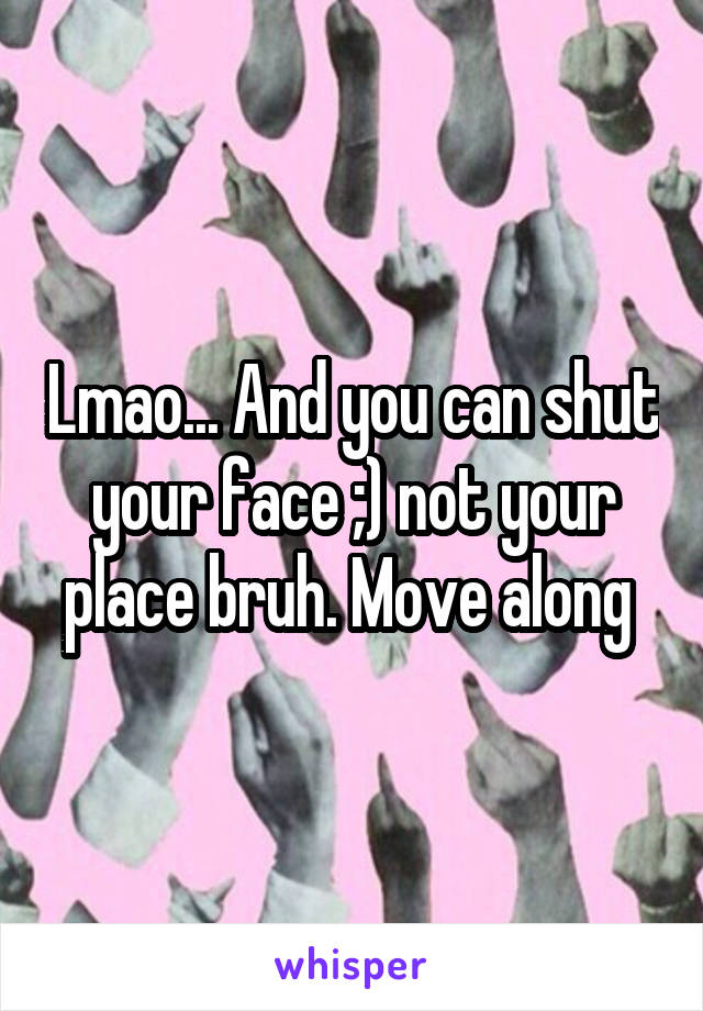 Lmao... And you can shut your face ;) not your place bruh. Move along 