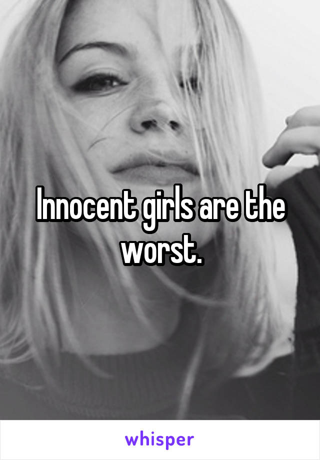 Innocent girls are the worst.