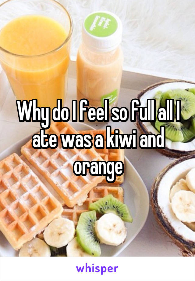 Why do I feel so full all I ate was a kiwi and orange