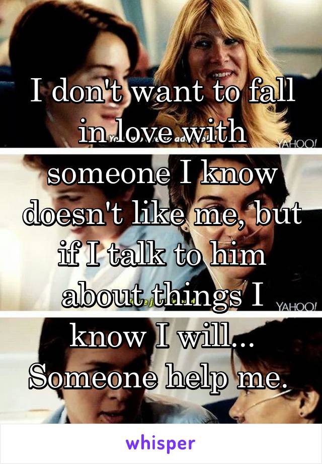 I don't want to fall in love with someone I know doesn't like me, but if I talk to him about things I know I will... Someone help me. 